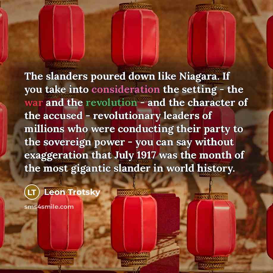 “The slanders poured down like Niagara. If you take into consideration the setting - the war and the revolution - and the character of the accused - revolutionary leaders of millions who were conducting their party to the sovereign power - you can say without exaggeration that July 1917 was the…” quote by Leon Trotsky