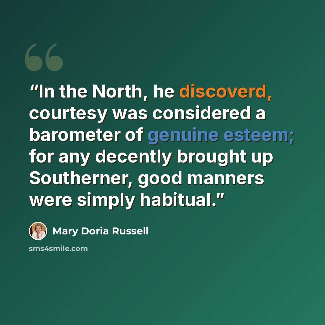 “In the North, he discoverd, courtesy was considered a barometer of genuine esteem; for any decently brought up Southerner, good manners were simply habitual.” quote by Mary Doria Russell