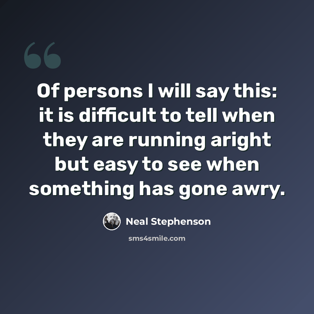 “Of persons I will say this: it is difficult to tell when they are running aright but easy to see when something has gone awry.” quote by Neal Stephenson