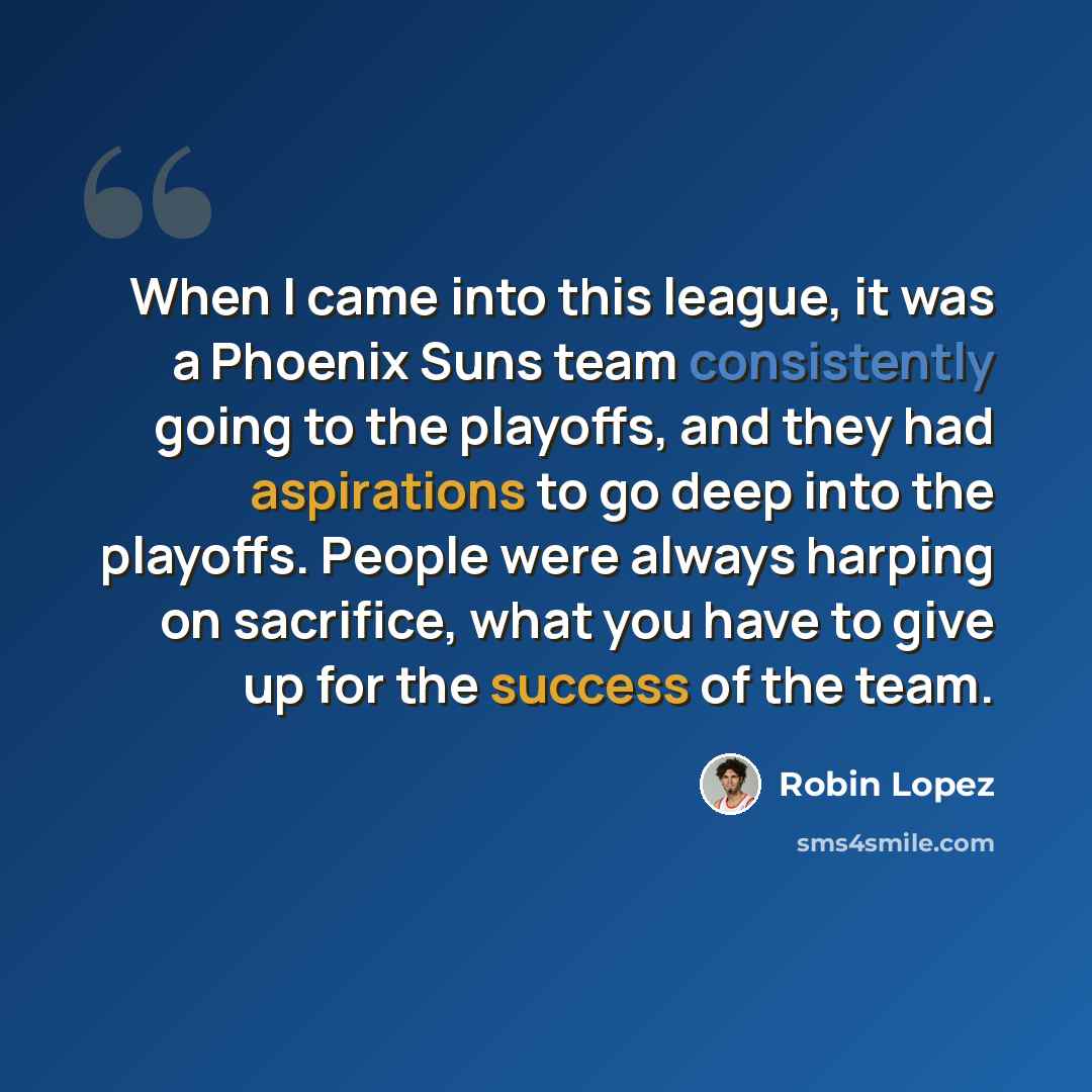 “When I came into this league, it was a Phoenix Suns team consistently going to the playoffs, and they had aspirations to go deep into the playoffs. People were always harping on sacrifice, what you have to give up for the success of the team.” quote by Robin Lopez