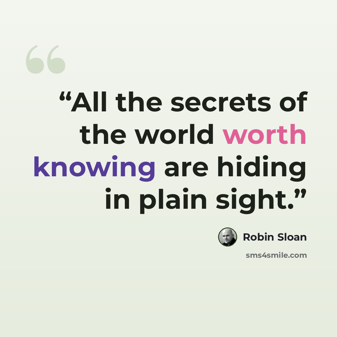 “All the secrets of the world worth knowing are hiding in plain sight.” quote by Robin Sloan