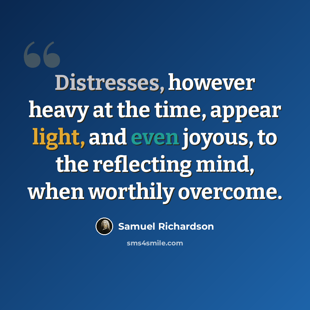 “Distresses, however heavy at the time, appear light, and even joyous, to the reflecting mind, when worthily overcome.” quote by Samuel Richardson