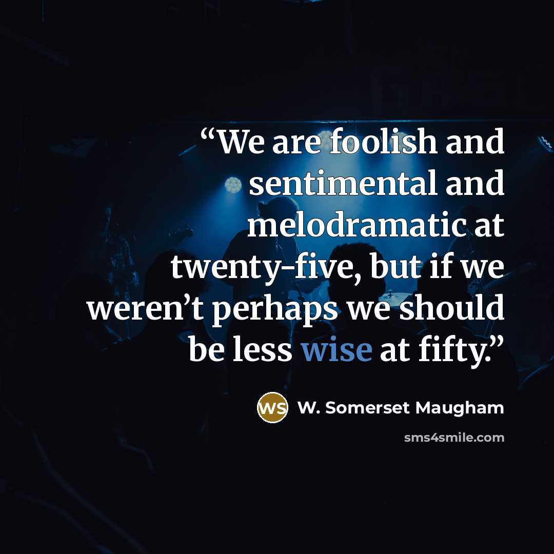 “We are foolish and sentimental and melodramatic at twenty-five, but if we weren’t perhaps we should be less wise at fifty.” quote by W. Somerset Maugham