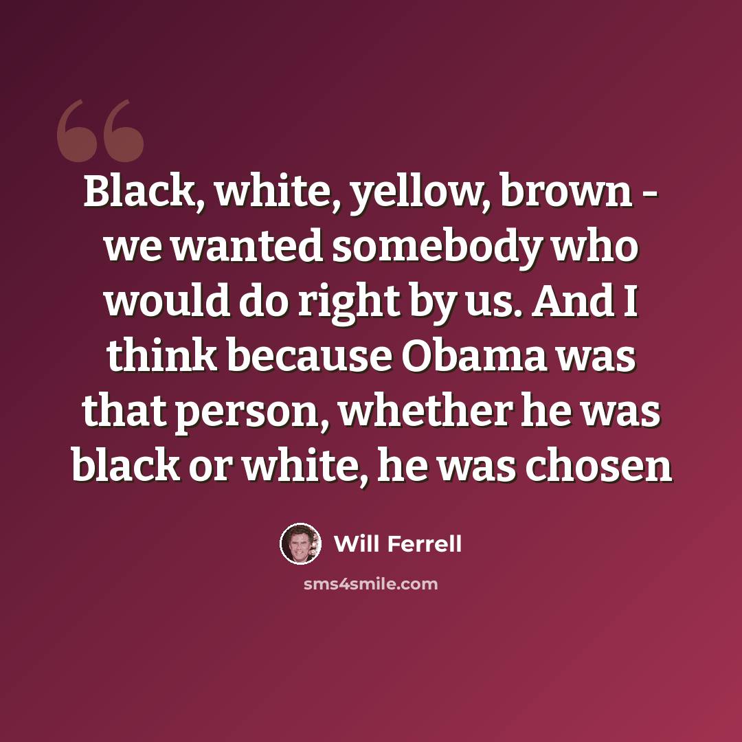 “Black, white, yellow, brown - we wanted somebody who would do right by us. And I think because Obama was that person, whether he was black or white, he was chosen” quote by Will Ferrell