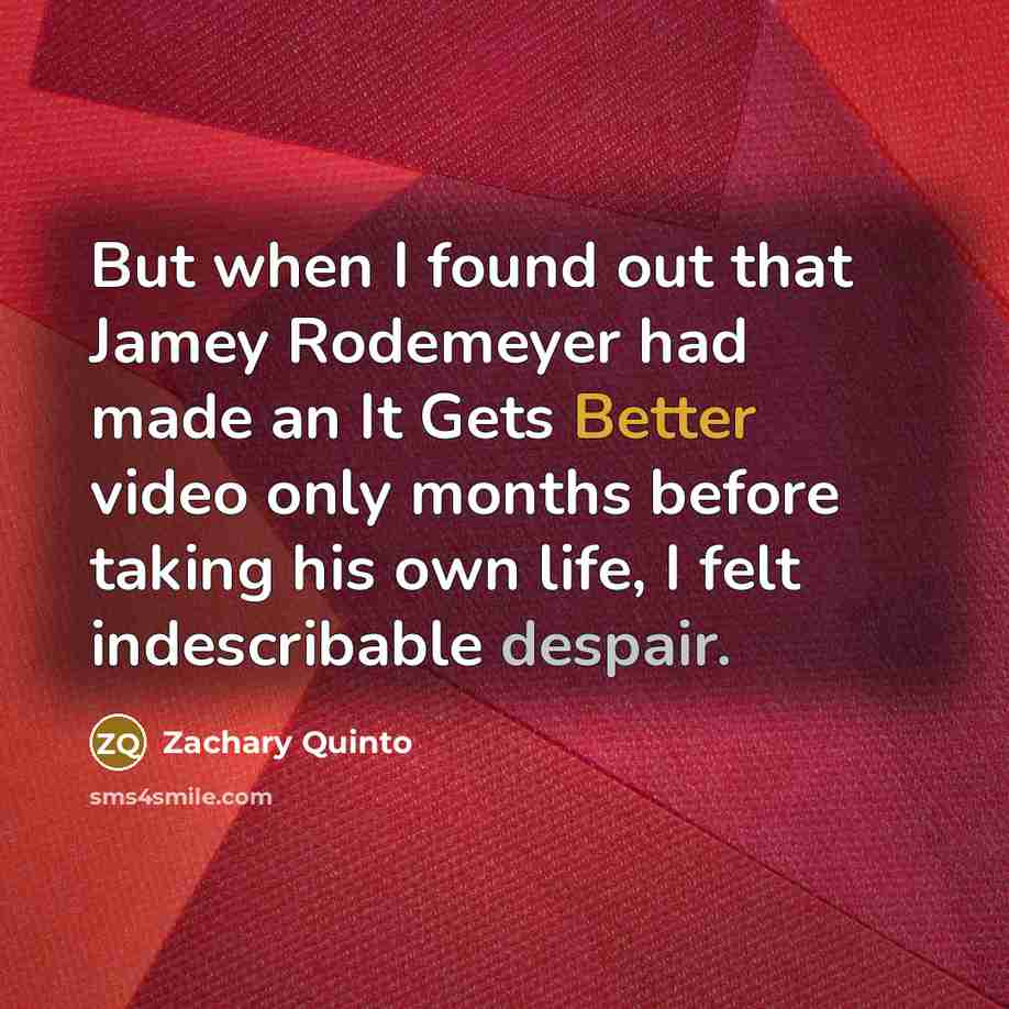 “But when I found out that Jamey Rodemeyer had made an It Gets Better video only months before taking his own life, I felt indescribable despair.” quote by Zachary Quinto