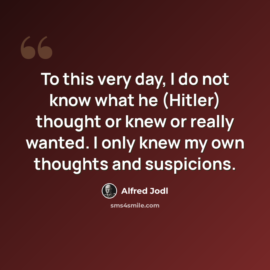 “To this very day, I do not know what he (Hitler) thought or knew or really wanted. I only knew my own thoughts and suspicions.” quote by Alfred Jodl