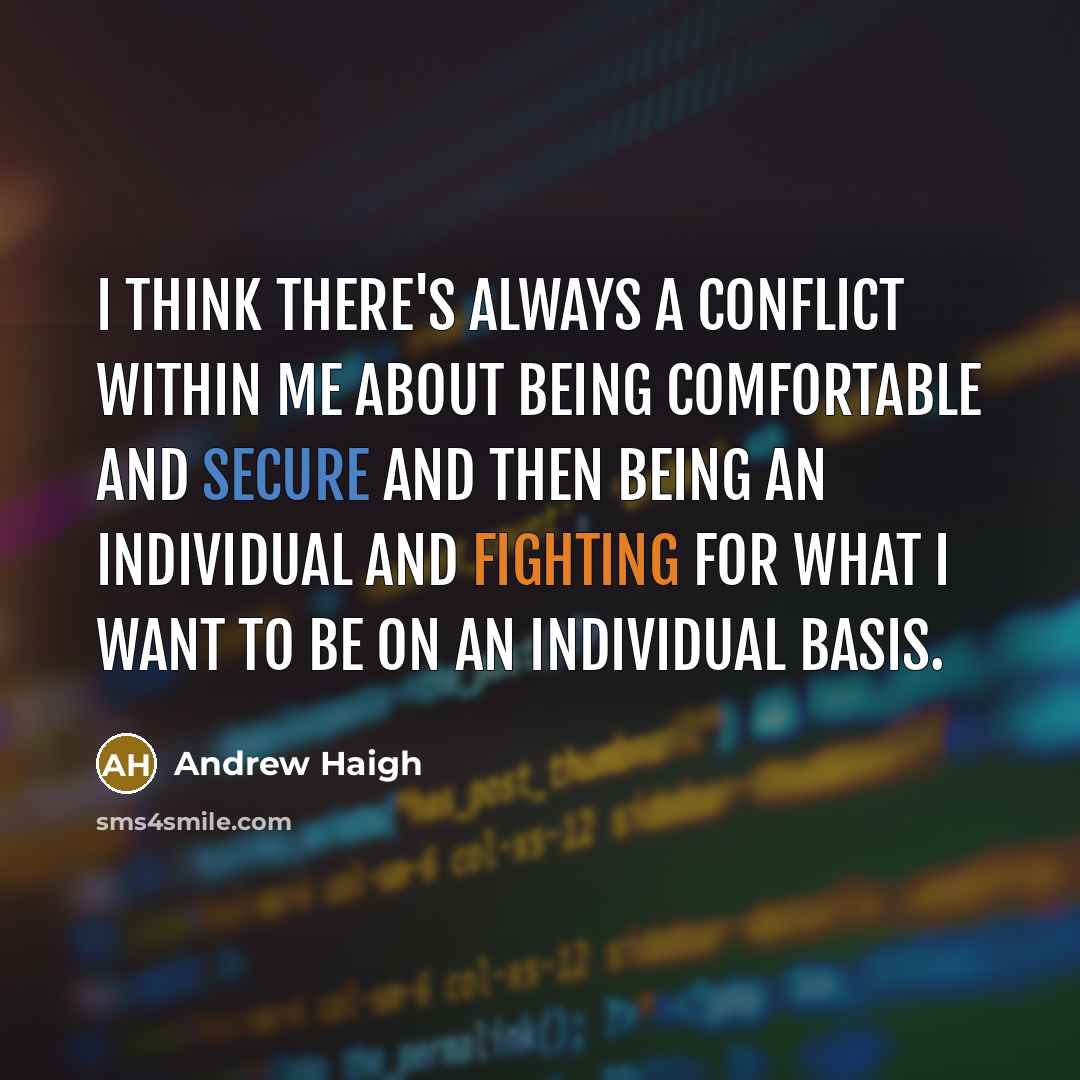 “I think there's always a conflict within me about being comfortable and secure and then being an individual and fighting for what I want to be on an individual basis.” quote by Andrew Haigh