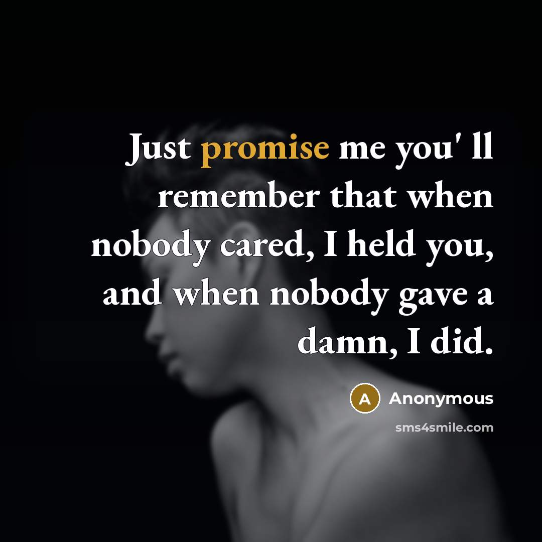“Just promise me you' ll remember that when nobody cared, I held you, and when nobody gave a damn, I did.” quote by Anonymous