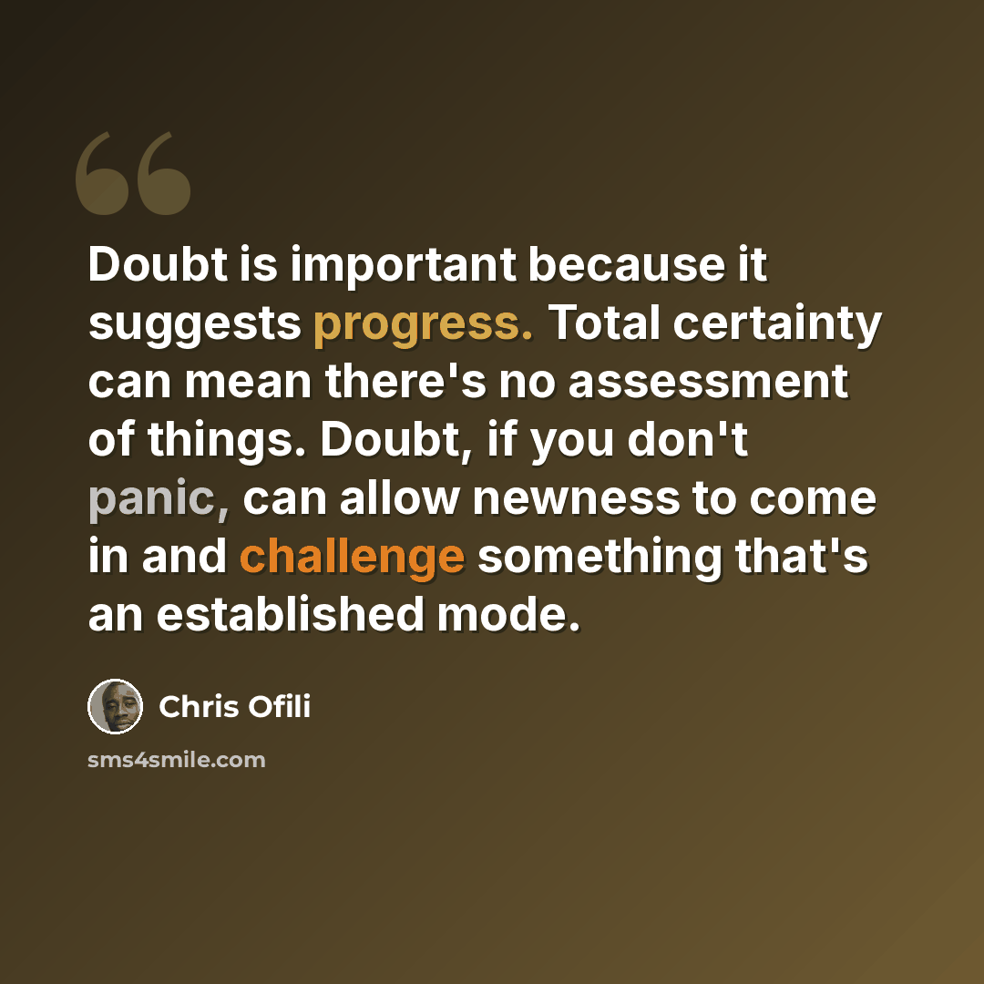 “Doubt is important because it suggests progress. Total certainty can mean there's no assessment of things. Doubt, if you don't panic, can allow newness to come in and challenge something that's an established mode.” quote by Chris Ofili