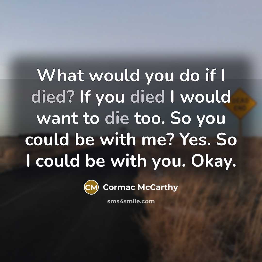 “What would you do if I died? If you died I would want to die too. So you could be with me? Yes. So I could be with you. Okay.” quote by Cormac McCarthy