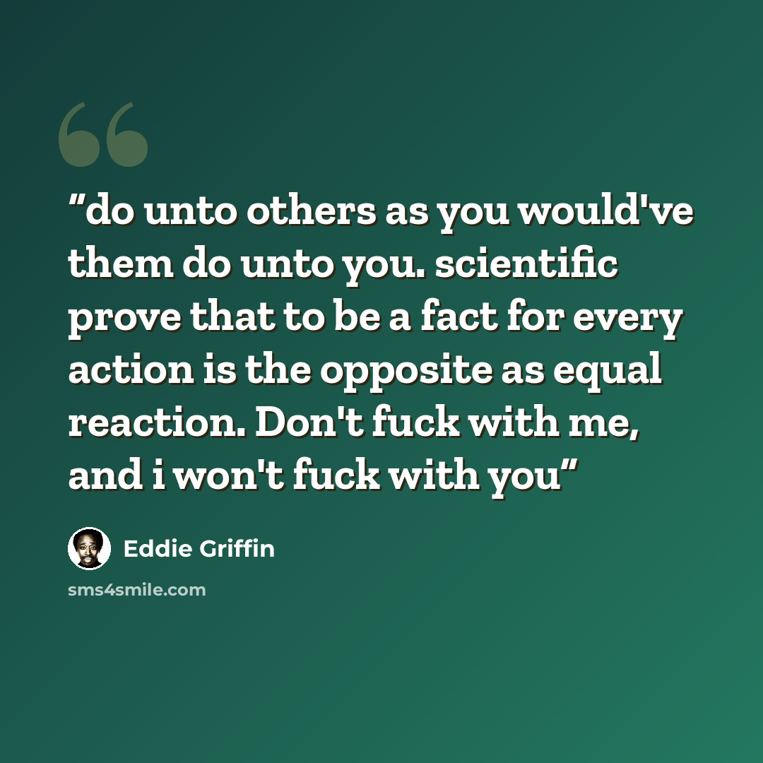 “do unto others as you would've them do unto you. scientific prove that to be a fact for every action is the opposite as equal reaction. Don't fuck with me, and i won't fuck with you” quote by Eddie Griffin