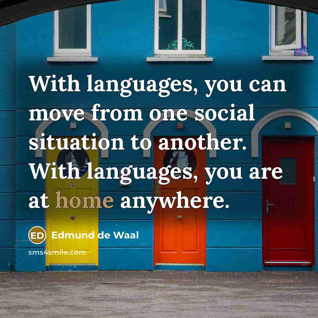 “With languages, you can move from one social situation to another. With languages, you are at home anywhere.” quote by Edmund de Waal