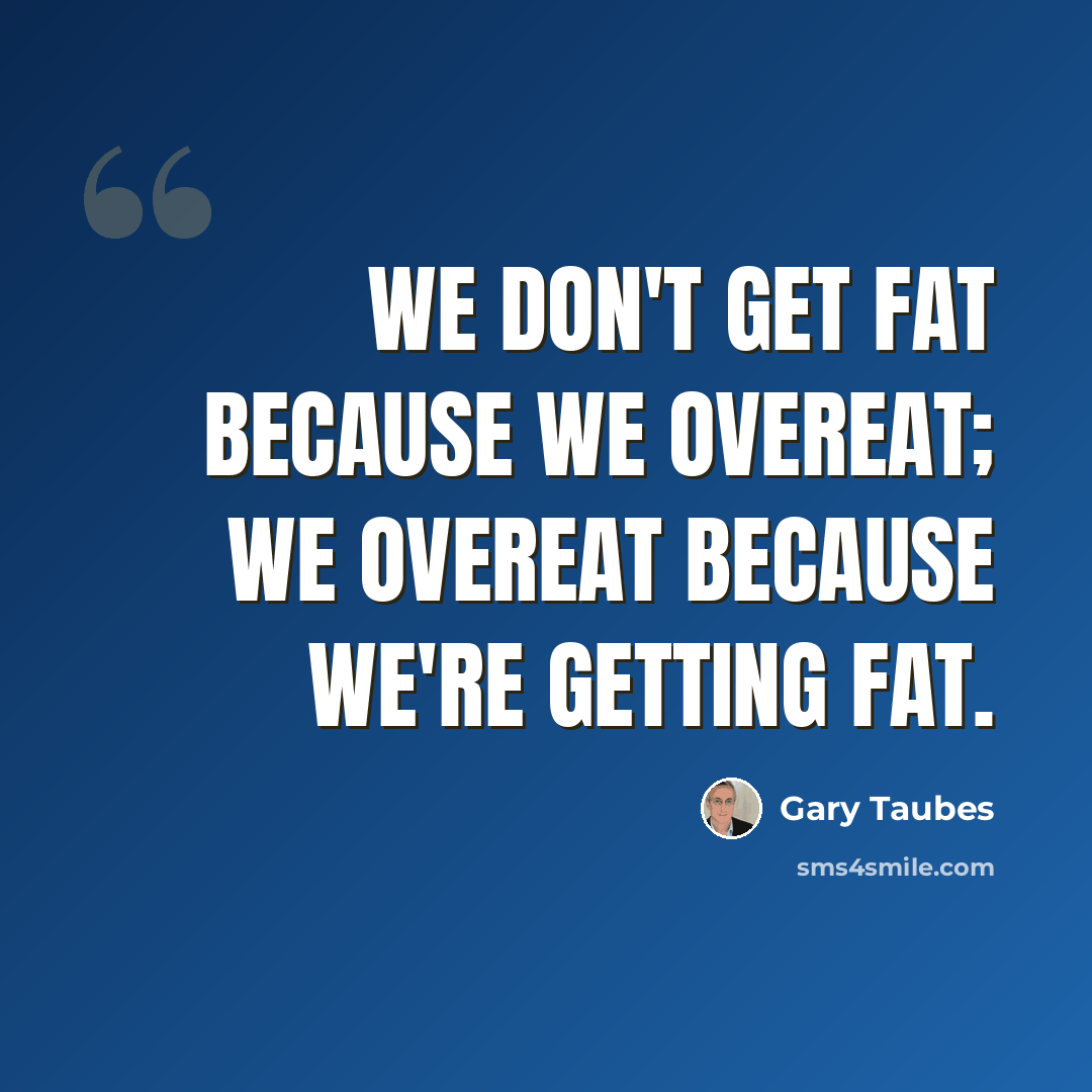 “We don't get fat because we overeat; we overeat because we're getting fat.” quote by Gary Taubes