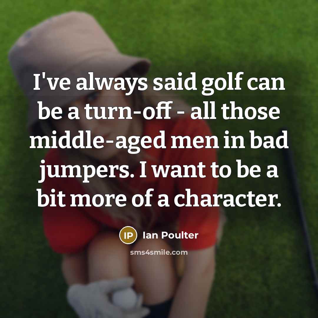 “I've always said golf can be a turn-off - all those middle-aged men in bad jumpers. I want to be a bit more of a character.” quote by Ian Poulter