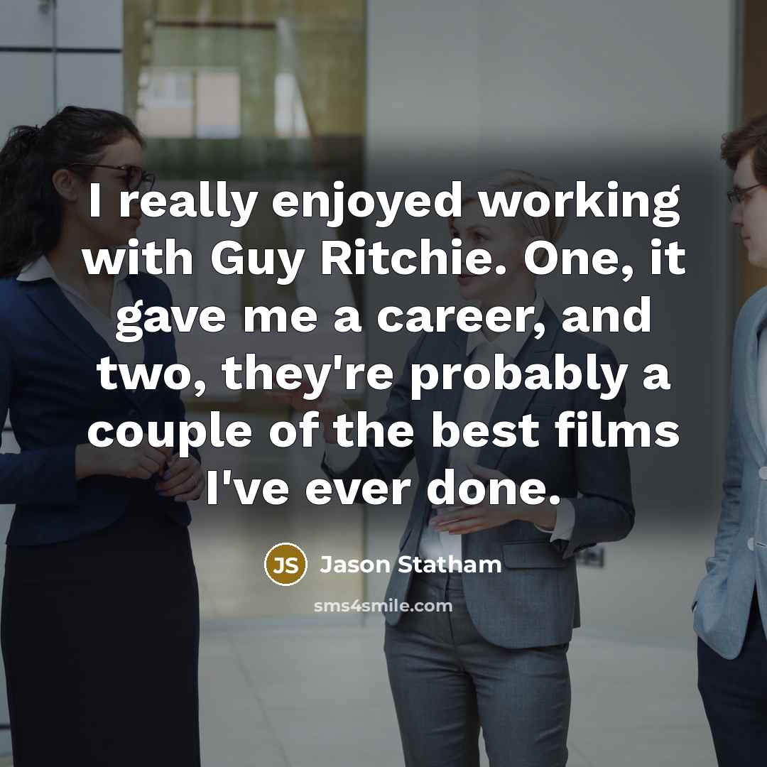 “I really enjoyed working with Guy Ritchie. One, it gave me a career, and two, they're probably a couple of the best films I've ever done.” quote by Jason Statham