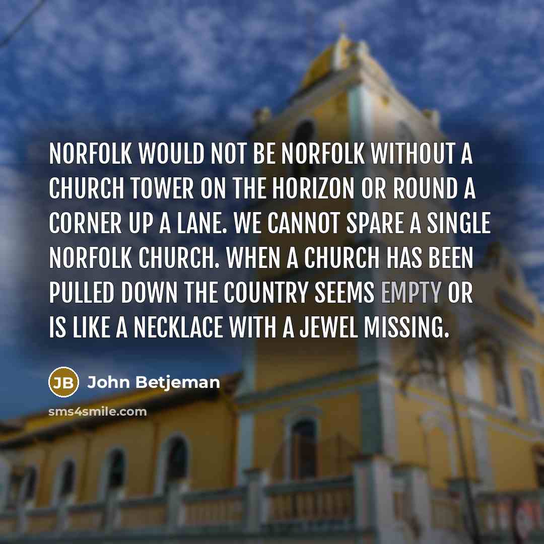 “Norfolk would not be Norfolk without a church tower on the horizon or round a corner up a lane. We cannot spare a single Norfolk church. When a church has been pulled down the country seems empty or is like a necklace with a jewel missing.” quote by John Betjeman