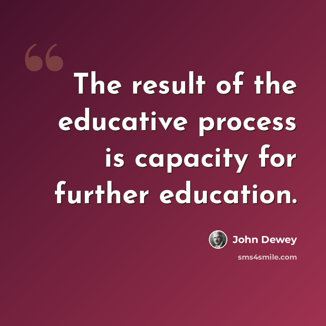 “The result of the educative process is capacity for further education.” quote by John Dewey