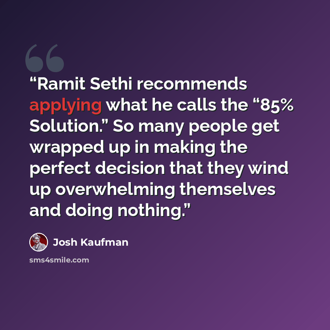 “Ramit Sethi recommends applying what he calls the “85% Solution.” So many people get wrapped up in making the perfect decision that they wind up overwhelming themselves and doing nothing.” quote by Josh Kaufman