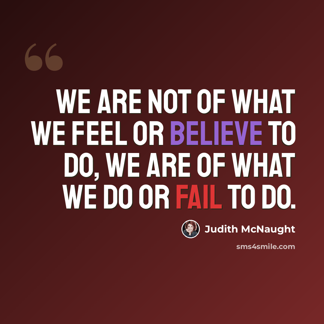 “We are not of what we feel or believe to do, we are of what we do or fail to do.” quote by Judith McNaught