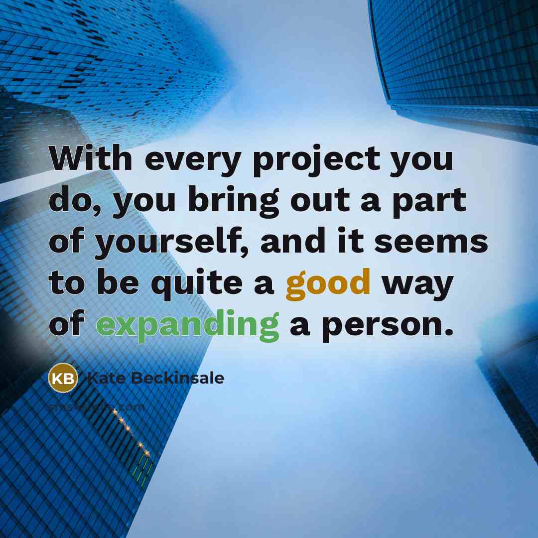 “With every project you do, you bring out a part of yourself, and it seems to be quite a good way of expanding a person.” quote by Kate Beckinsale