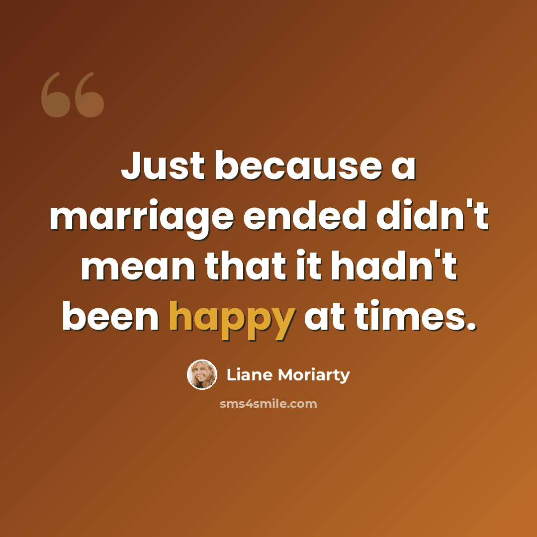 “Just because a marriage ended didn't mean that it hadn't been happy at times.” quote by Liane Moriarty