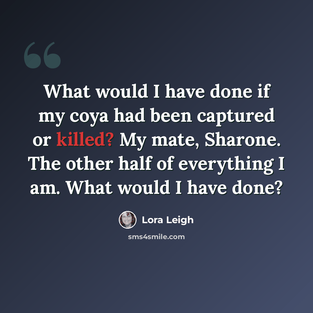 “What would I have done if my coya had been captured or killed? My mate, Sharone. The other half of everything I am. What would I have done?” quote by Lora Leigh