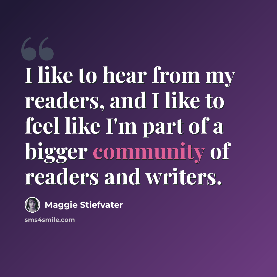 “I like to hear from my readers, and I like to feel like I'm part of a bigger community of readers and writers.” quote by Maggie Stiefvater