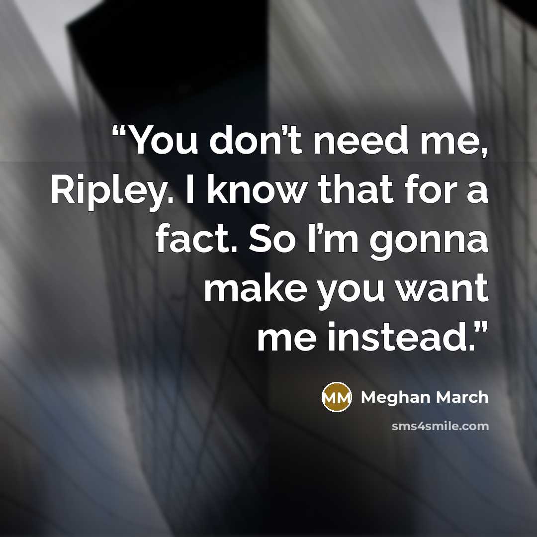 “You don’t need me, Ripley. I know that for a fact. So I’m gonna make you want me instead.” quote by Meghan March