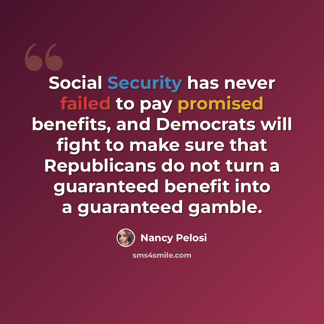 “Social Security has never failed to pay promised benefits, and Democrats will fight to make sure that Republicans do not turn a guaranteed benefit into a guaranteed gamble.” quote by Nancy Pelosi