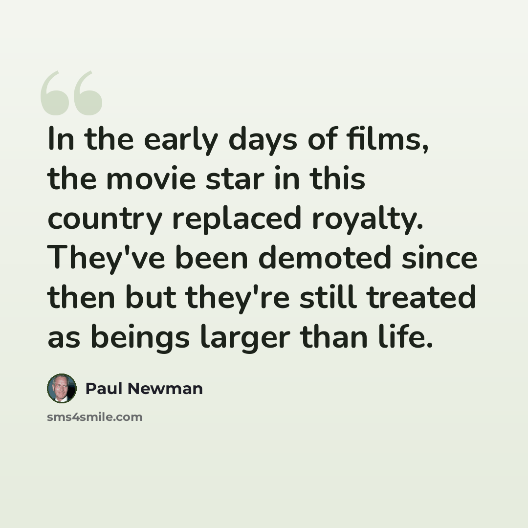 “In the early days of films, the movie star in this country replaced royalty. They've been demoted since then but they're still treated as beings larger than life.” quote by Paul Newman