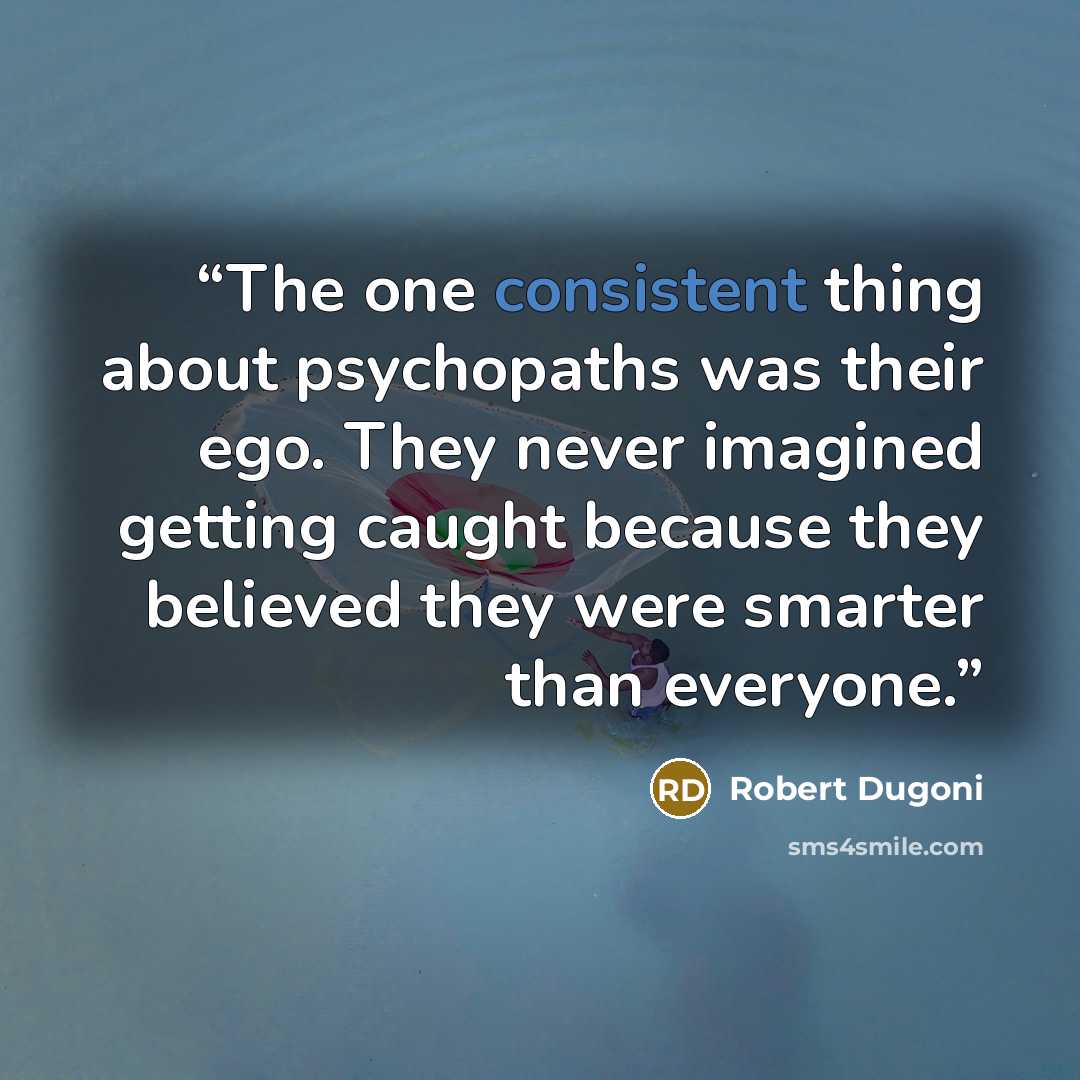 “The one consistent thing about psychopaths was their ego. They never imagined getting caught because they believed they were smarter than everyone.” quote by Robert Dugoni