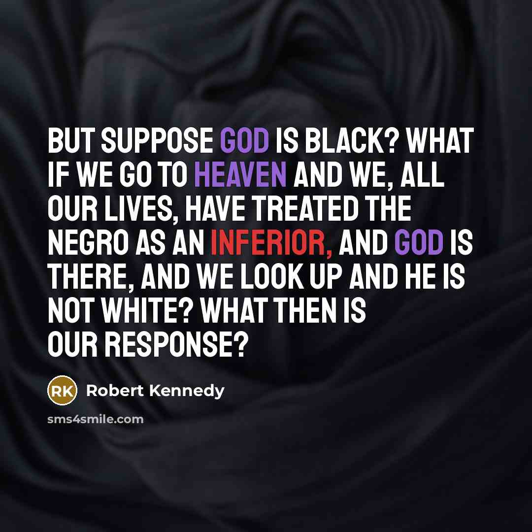 “But suppose God is black? What if we go to Heaven and we, all our lives, have treated the Negro as an inferior, and God is there, and we look up and He is not white? What then is our response?” quote by Robert Kennedy