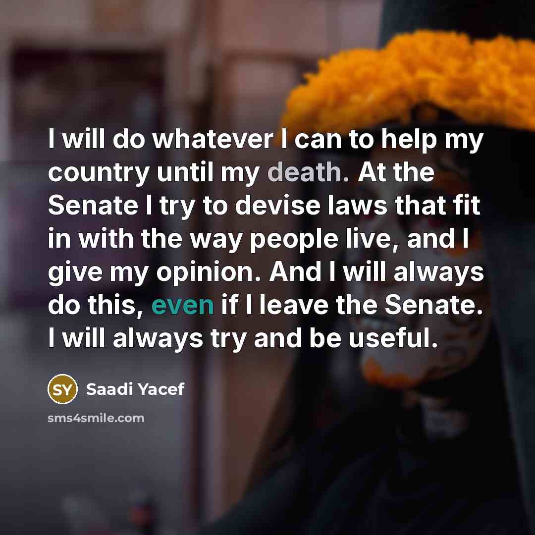 “I will do whatever I can to help my country until my death. At the Senate I try to devise laws that fit in with the way people live, and I give my opinion. And I will always do this, even if I leave the Senate. I will always try and be useful.” quote by Saadi Yacef