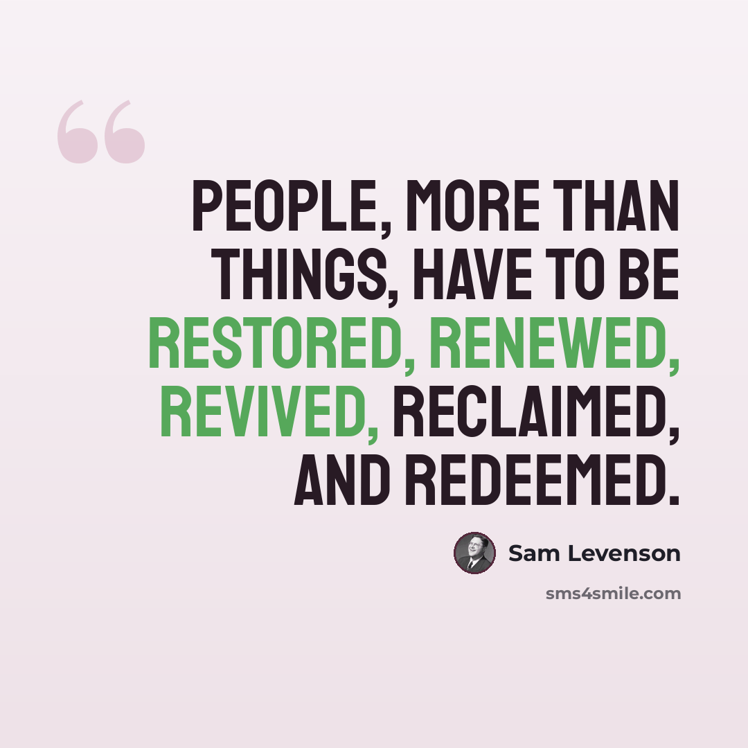 “People, more than things, have to be restored, renewed, revived, reclaimed, and redeemed.” quote by Sam Levenson