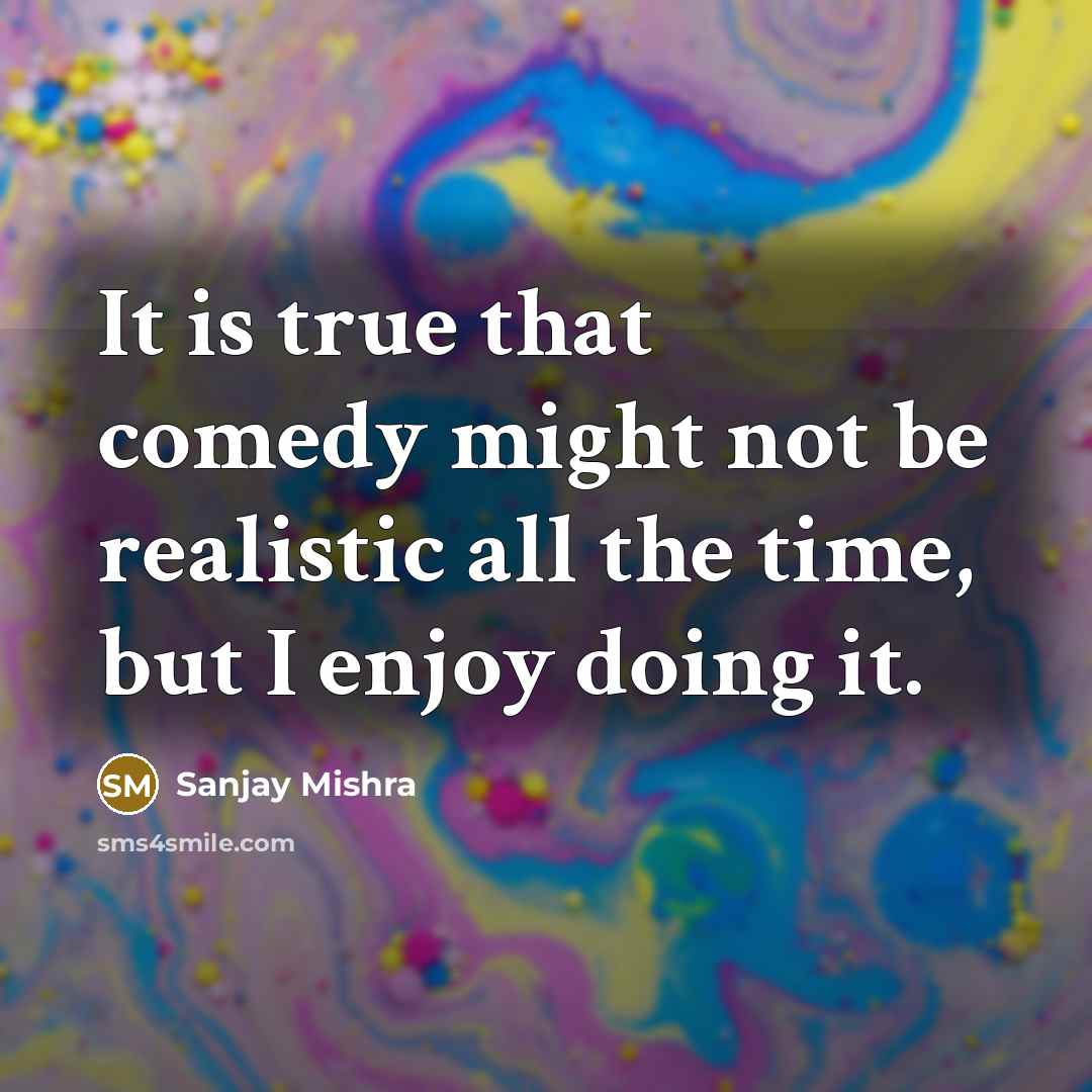 “It is true that comedy might not be realistic all the time, but I enjoy doing it.” quote by Sanjay Mishra