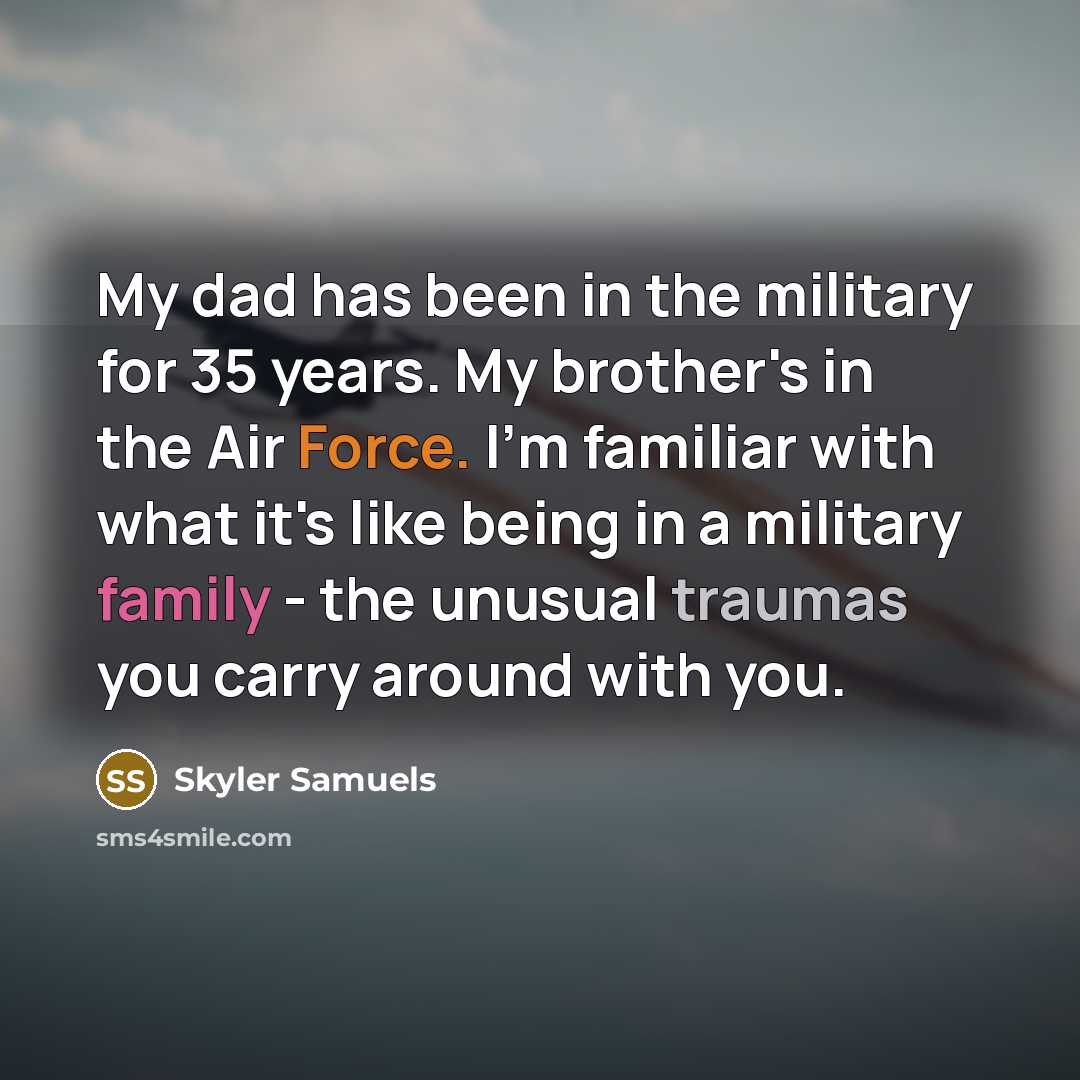 “My dad has been in the military for 35 years. My brother's in the Air Force. I'm familiar with what it's like being in a military family - the unusual traumas you carry around with you.” quote by Skyler Samuels