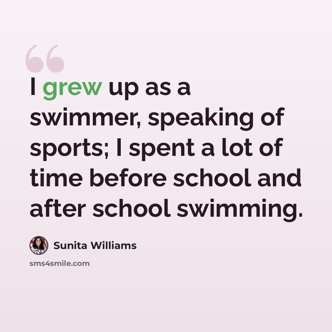 “I grew up as a swimmer, speaking of sports; I spent a lot of time before school and after school swimming.” quote by Sunita Williams