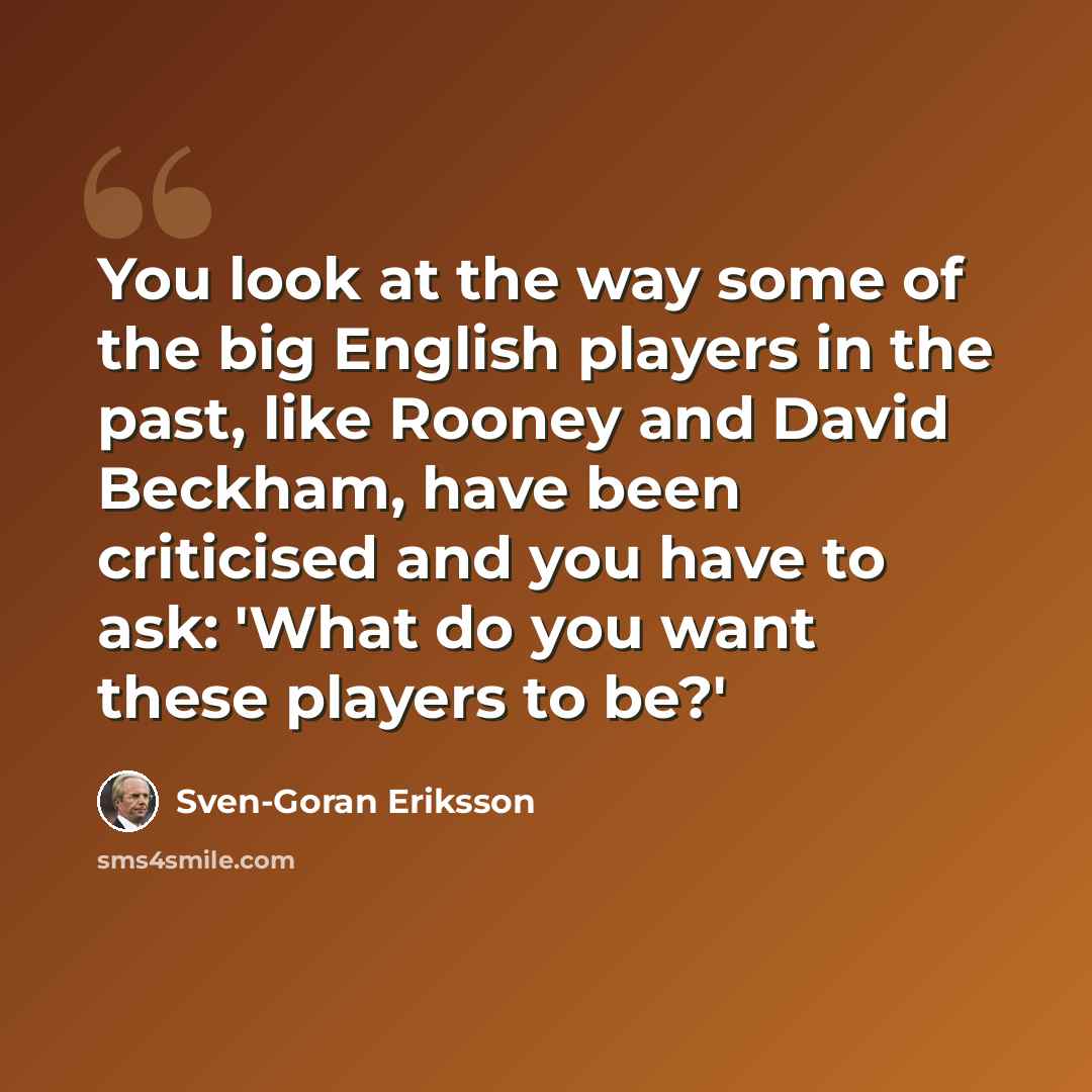 “You look at the way some of the big English players in the past, like Rooney and David Beckham, have been criticised and you have to ask: 'What do you want these players to be?'” quote by Sven-Goran Eriksson