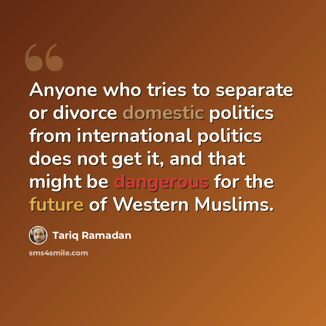 “Anyone who tries to separate or divorce domestic politics from international politics does not get it, and that might be dangerous for the future of Western Muslims.” quote by Tariq Ramadan