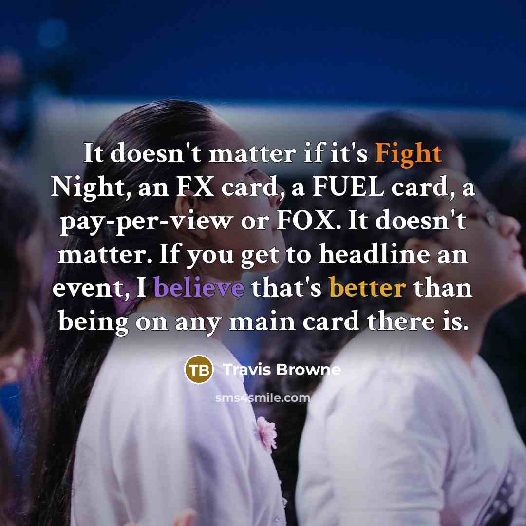 “It doesn't matter if it's Fight Night, an FX card, a FUEL card, a pay-per-view or FOX. It doesn't matter. If you get to headline an event, I believe that's better than being on any main card there is.” quote by Travis Browne
