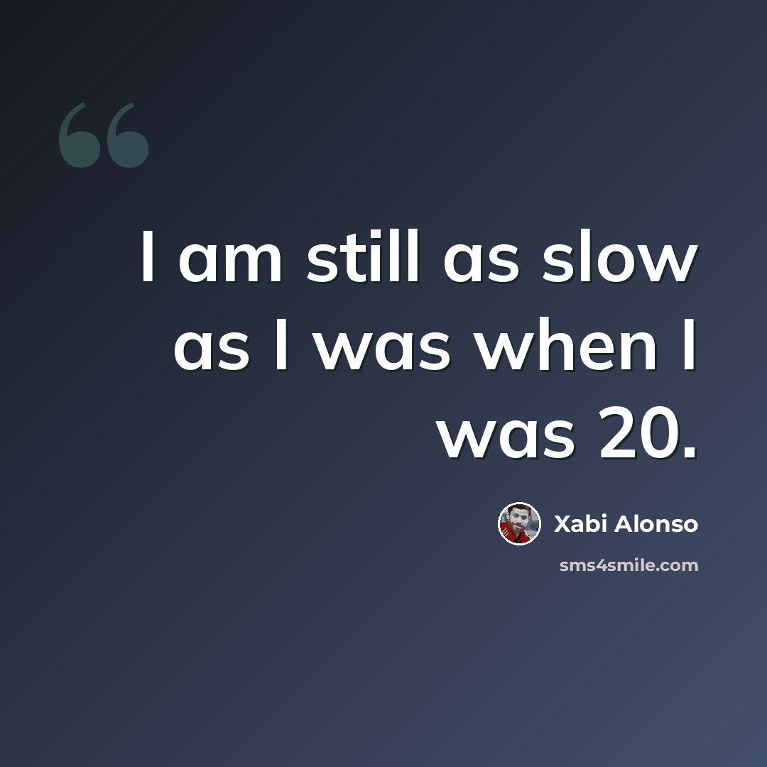 “I am still as slow as I was when I was 20.” quote by Xabi Alonso