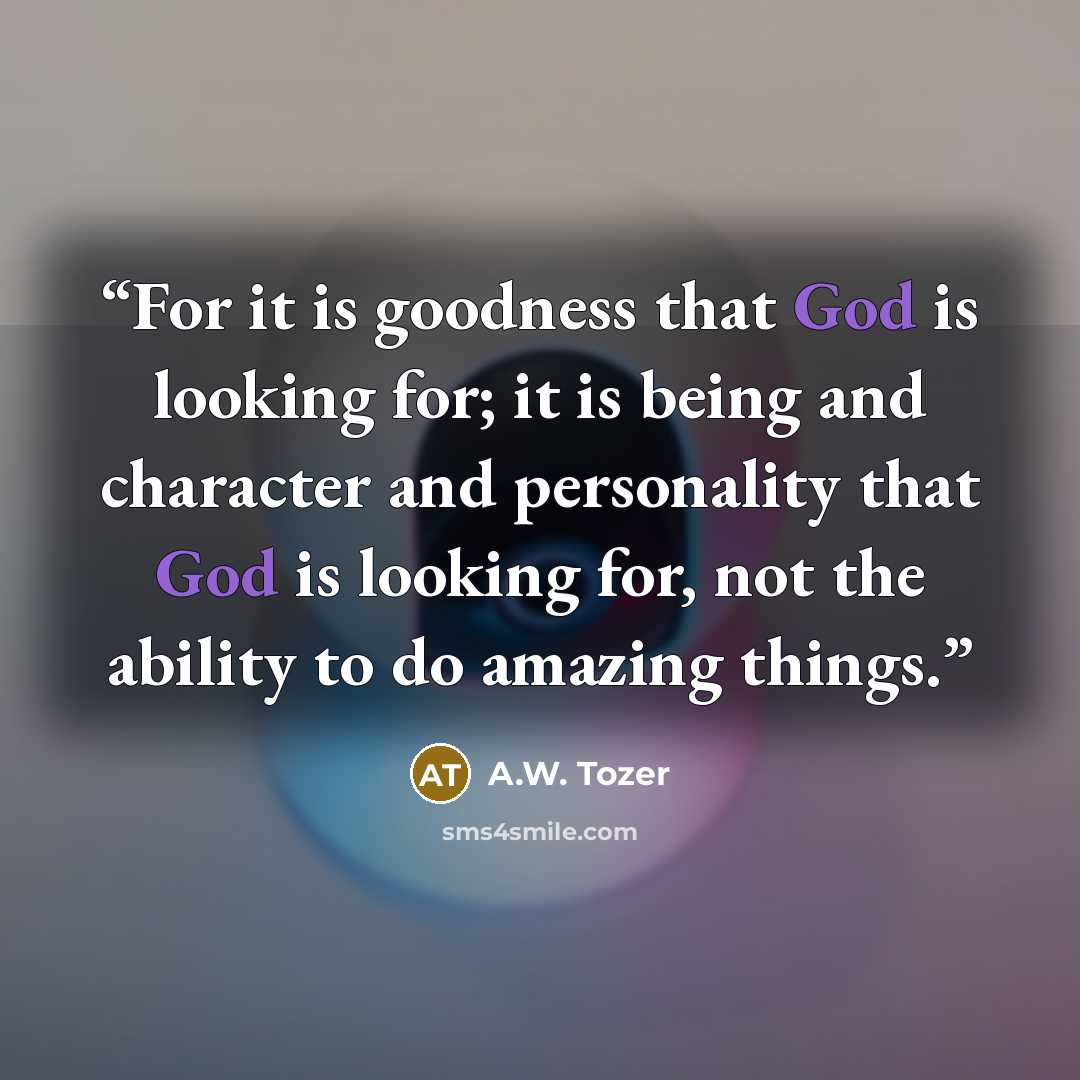 “For it is goodness that God is looking for; it is being and character and personality that God is looking for, not the ability to do amazing things.” quote by A.W. Tozer