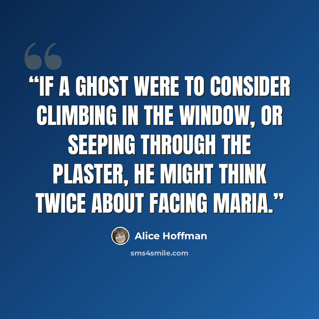 “If a ghost were to consider climbing in the window, or seeping through the plaster, he might think twice about facing Maria.” quote by Alice Hoffman