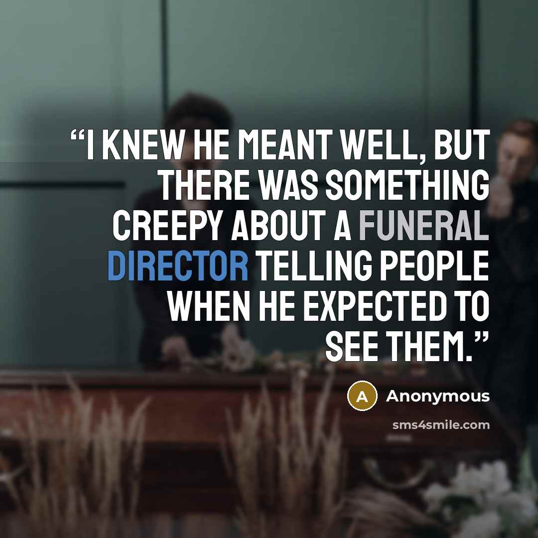 “I knew he meant well, but there was something creepy about a funeral director telling people when he expected to see them.” quote by Anonymous