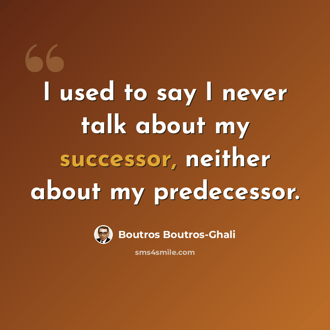“I used to say I never talk about my successor, neither about my predecessor.” quote by Boutros Boutros-Ghali