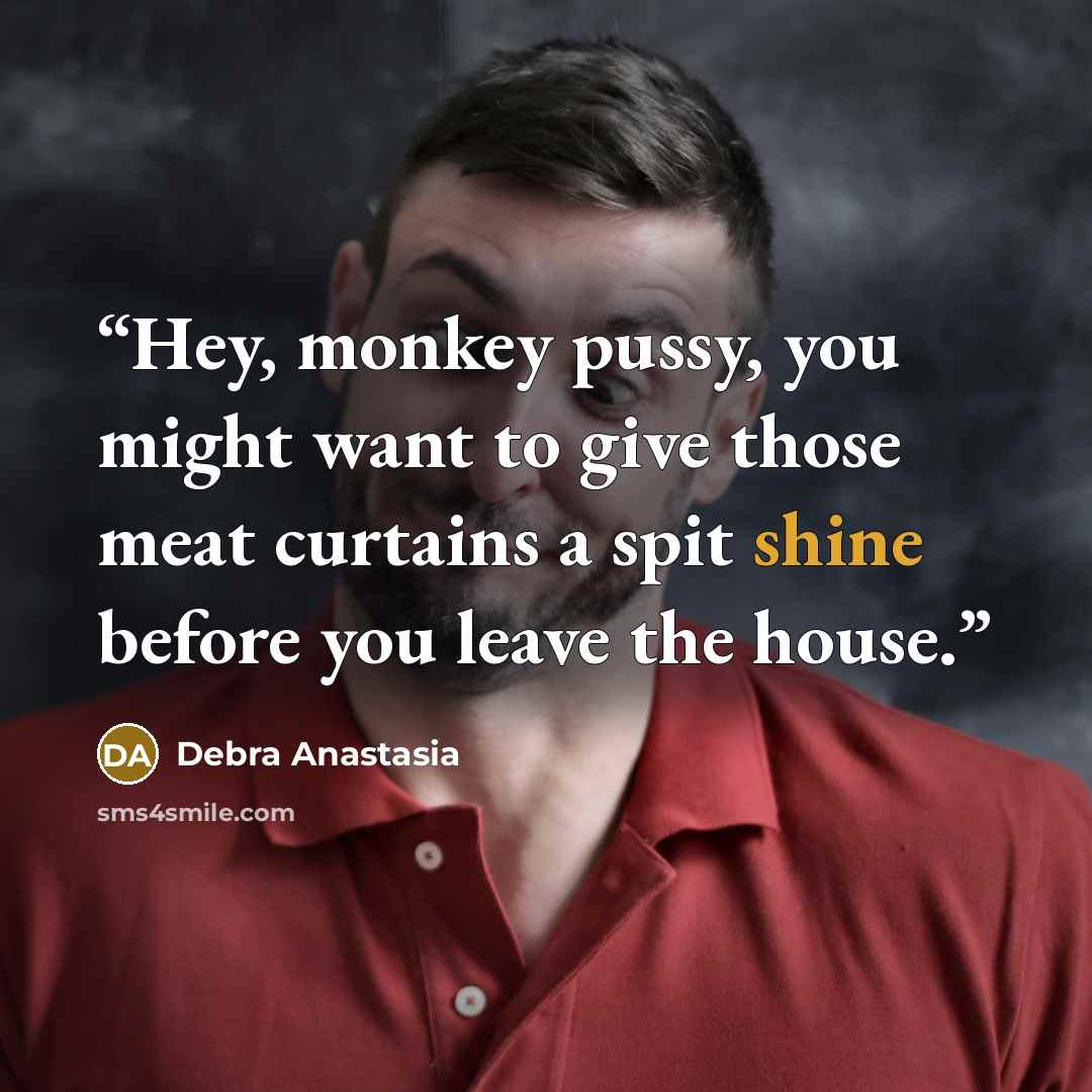 “Hey, monkey pussy, you might want to give those meat curtains a spit shine before you leave the house.” quote by Debra Anastasia