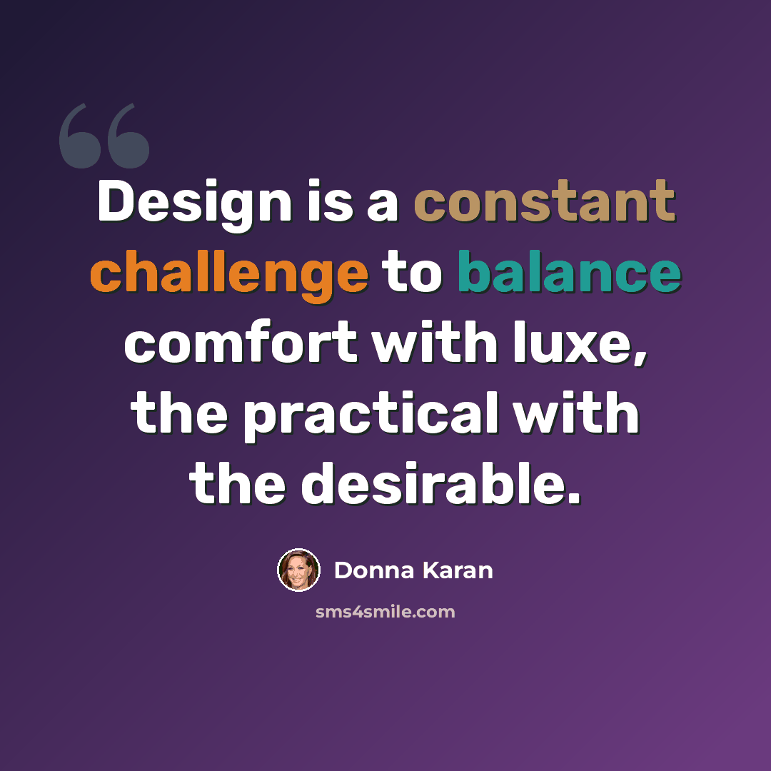 “Design is a constant challenge to balance comfort with luxe, the practical with the desirable.” quote by Donna Karan
