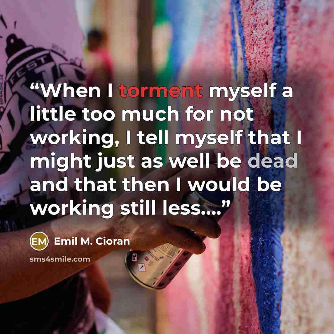 “When I torment myself a little too much for not working, I tell myself that I might just as well be dead and that then I would be working still less….” quote by Emil M. Cioran