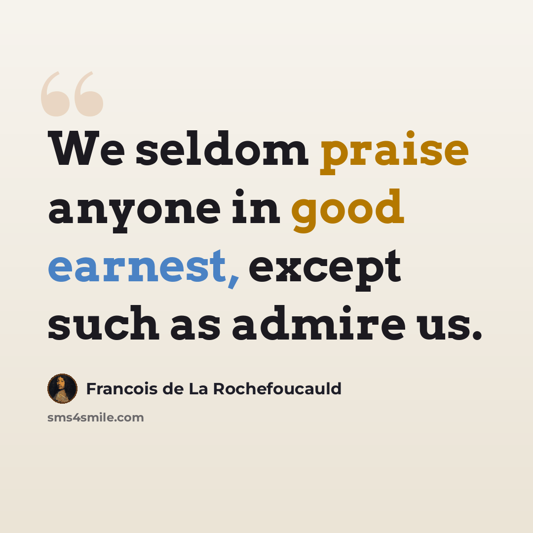 “We seldom praise anyone in good earnest, except such as admire us.” quote by Francois de La Rochefoucauld