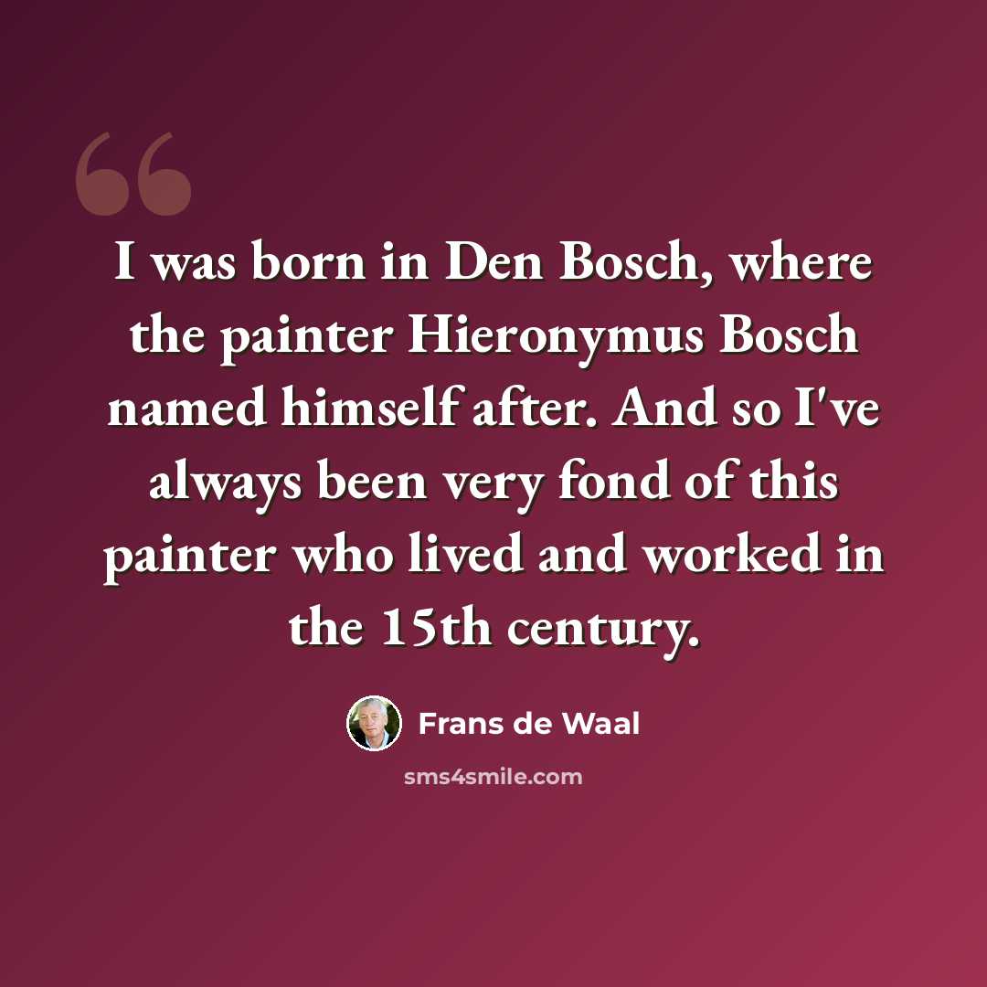 “I was born in Den Bosch, where the painter Hieronymus Bosch named himself after. And so I've always been very fond of this painter who lived and worked in the 15th century.” quote by Frans de Waal